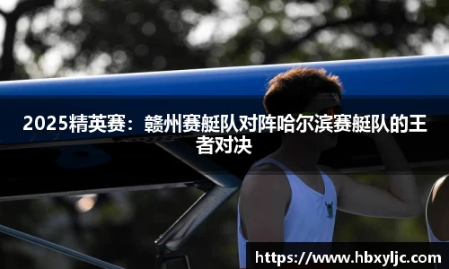 2025精英赛：赣州赛艇队对阵哈尔滨赛艇队的王者对决